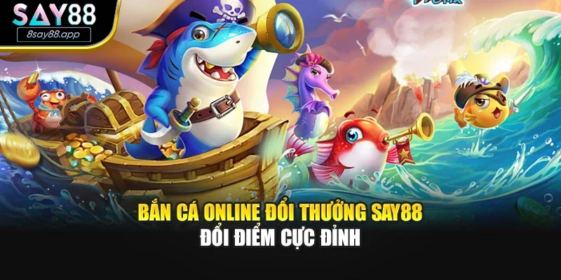 Bắn Cá Online Đổi Thưởng SAY88 – Đổi Điểm Cực Đỉnh