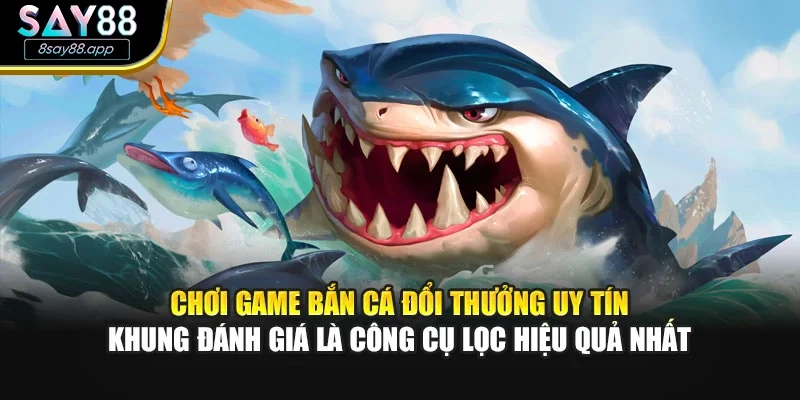 Chơi game bắn cá đổi thưởng uy tín - khung đánh giá là công cụ lọc hiệu quả nhất