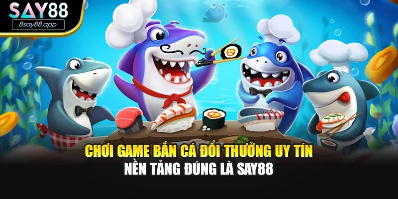 Chơi Game Bắn Cá Đổi Thưởng Uy Tín – Nền Tảng Đúng Là SAY88