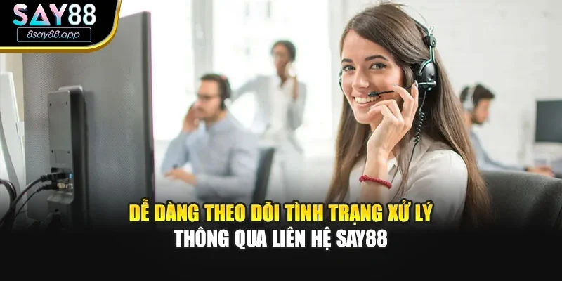 Dễ dàng theo dõi tình trạng xử lý thông qua liên hệ SAY88