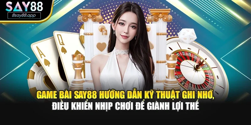 Game bài SAY88 hướng dẫn kỹ thuật ghi nhớ, điều khiển nhịp chơi để giành lợi thế