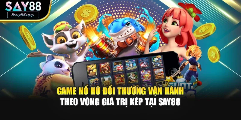 Game nổ hũ đổi thưởng vận hành theo vòng giá trị kép tại SAY88