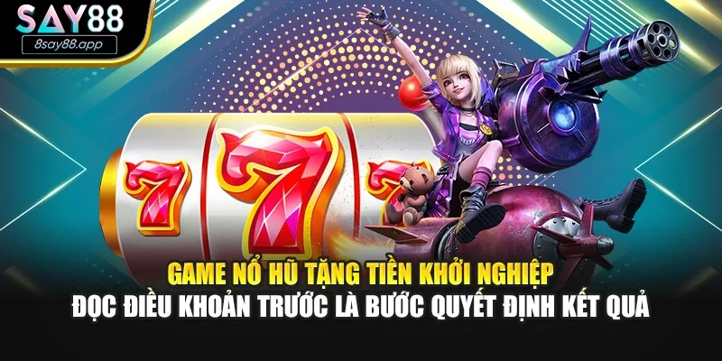Game nổ hũ tặng tiền khởi nghiệp - đọc điều khoản trước là bước quyết định kết quả