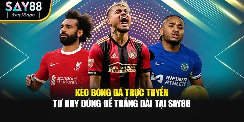 Kèo Bóng Đá Trực Tuyến – Tư Duy Đúng Để Thắng Dài Tại SAY88