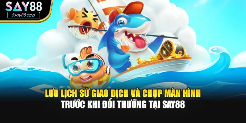 Lưu lịch sử giao dịch và chụp màn hình trước khi đổi thưởng tại SAY88