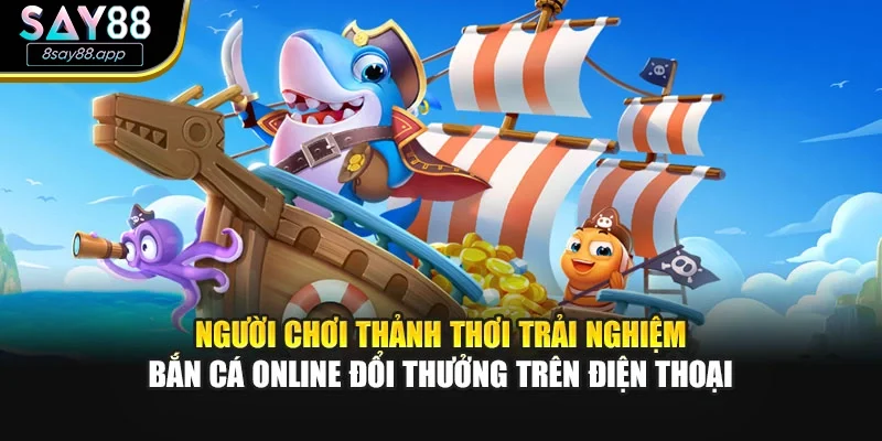 Người chơi thảnh thơi trải nghiệm bắn cá online đổi thưởng trên điện thoại