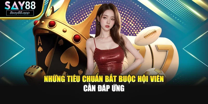 Những tiêu chuẩn bắt buộc hội viên cần đáp ứng