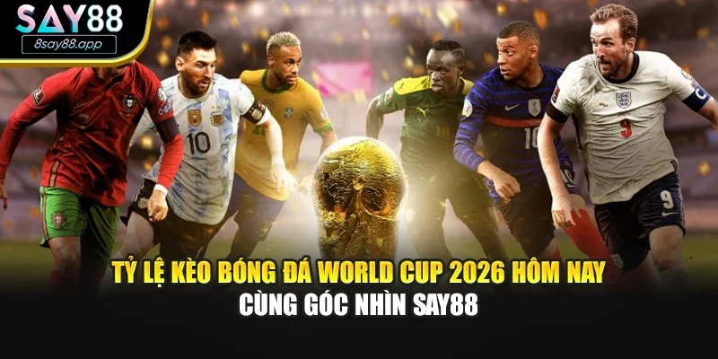 Tỷ Lệ Kèo Bóng Đá World Cup 2026 Hôm Nay Cùng Góc Nhìn SAY88