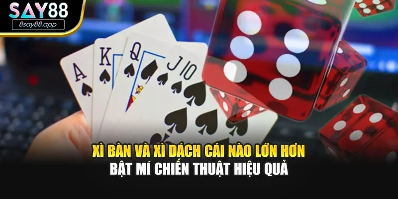 Xì bàn và xì dách cái nào lớn hơn - Bật mí chiến thuật hiệu quả